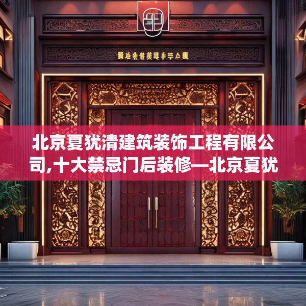 北京夏犹清建筑装饰工程有限公司,十大禁忌门后装修—北京夏犹清建筑装饰工程有限公司272.a148b149c152fgy.15976676
