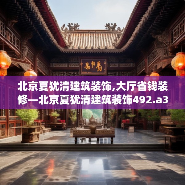 北京夏犹清建筑装饰,大厅省钱装修—北京夏犹清建筑装饰492.a368b369c372fgy.379dsfds