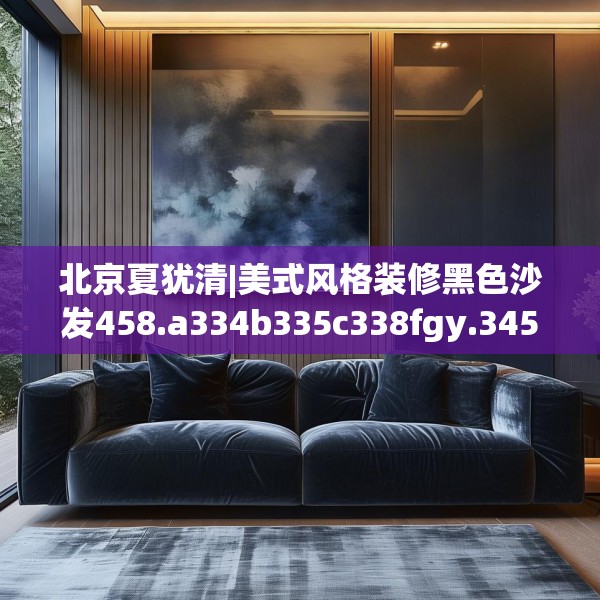 北京夏犹清|美式风格装修黑色沙发458.a334b335c338fgy.345wew
