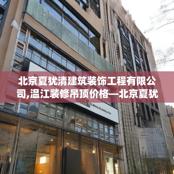 北京夏犹清建筑装饰工程有限公司,温江装修吊顶价格—北京夏犹清建筑装饰工程有限公司139.a15b16c19fgy.26poiy