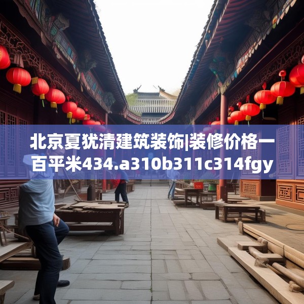 北京夏犹清建筑装饰|装修价格一百平米434.a310b311c314fgy.32176667