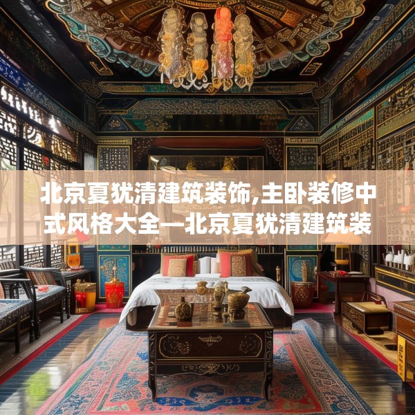 北京夏犹清建筑装饰,主卧装修中式风格大全—北京夏犹清建筑装饰418.a294b295c298fgy.305htyj