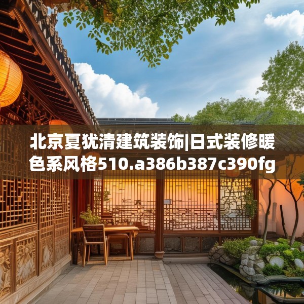 北京夏犹清建筑装饰|日式装修暖色系风格510.a386b387c390fgy.397dsfds