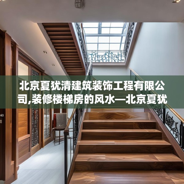 北京夏犹清建筑装饰工程有限公司,装修楼梯房的风水—北京夏犹清建筑装饰工程有限公司231.a107b108c111fgy.118fhsg