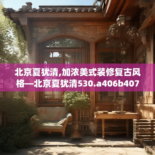 北京夏犹清,加浓美式装修复古风格—北京夏犹清530.a406b407c410fgy.417wew