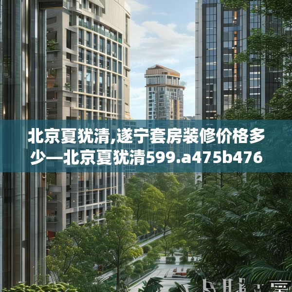 北京夏犹清,遂宁套房装修价格多少—北京夏犹清599.a475b476c479fgy.486fds
