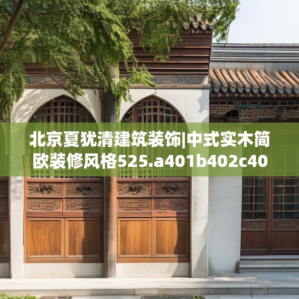 北京夏犹清建筑装饰|中式实木简欧装修风格525.a401b402c405fgy.412uyk