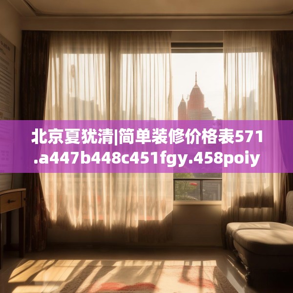 北京夏犹清|简单装修价格表571.a447b448c451fgy.458poiy