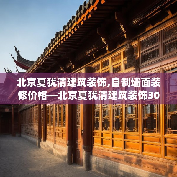 北京夏犹清建筑装饰,自制墙面装修价格—北京夏犹清建筑装饰308.a184b185c188fgy.19576674
