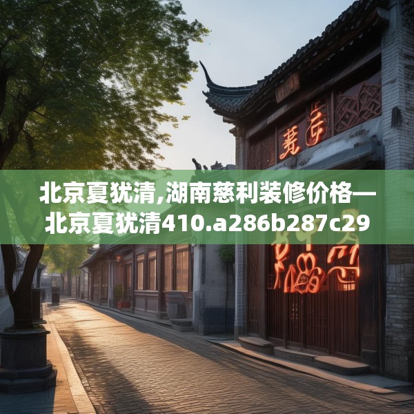 北京夏犹清,湖南慈利装修价格—北京夏犹清410.a286b287c290fgy.297xczxv
