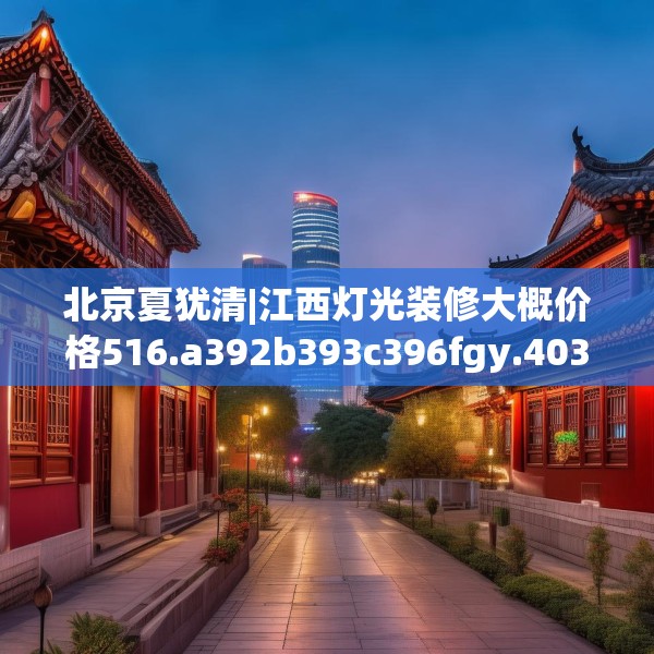 北京夏犹清|江西灯光装修大概价格516.a392b393c396fgy.403lkjl