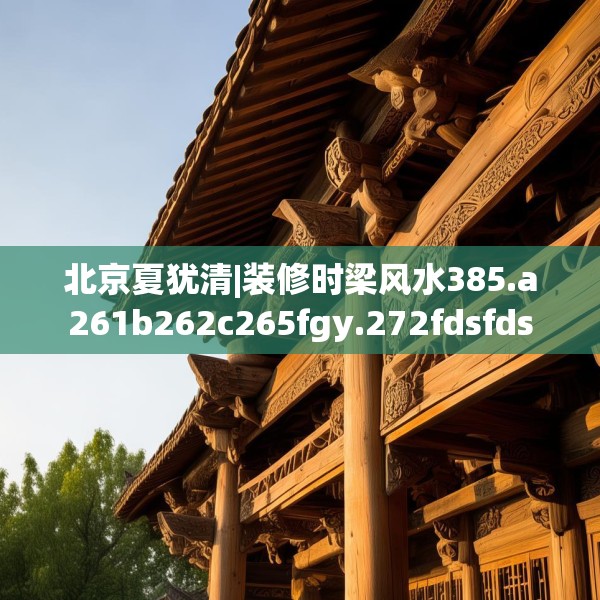 北京夏犹清|装修时梁风水385.a261b262c265fgy.272fdsfds