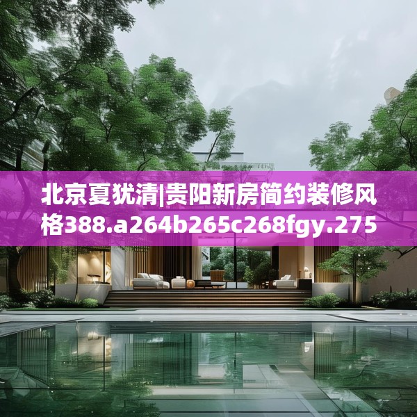 北京夏犹清|贵阳新房简约装修风格388.a264b265c268fgy.275sdA