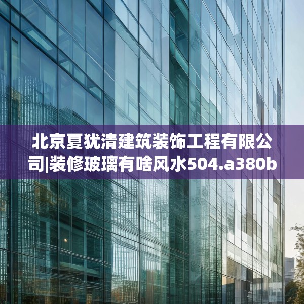 北京夏犹清建筑装饰工程有限公司|装修玻璃有啥风水504.a380b381c384fgy.391nbn