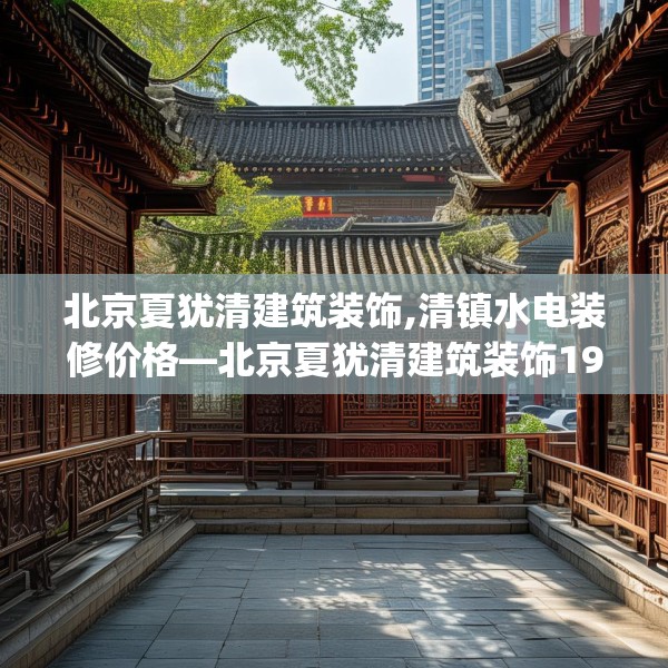北京夏犹清建筑装饰,清镇水电装修价格—北京夏犹清建筑装饰192.a68b69c72fgy.79lkjl