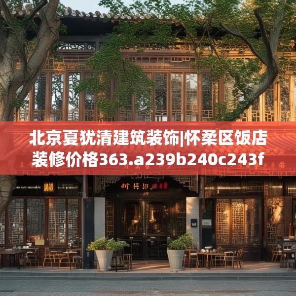 北京夏犹清建筑装饰|怀柔区饭店装修价格363.a239b240c243fgy.250uyk
