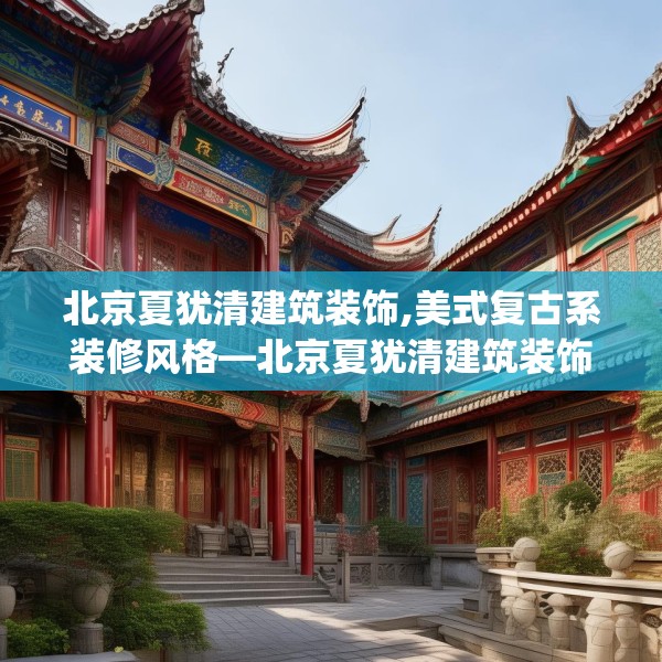 北京夏犹清建筑装饰,美式复古系装修风格—北京夏犹清建筑装饰560.a436b437c440fgy.44776660