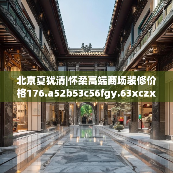北京夏犹清|怀柔高端商场装修价格176.a52b53c56fgy.63xczxv
