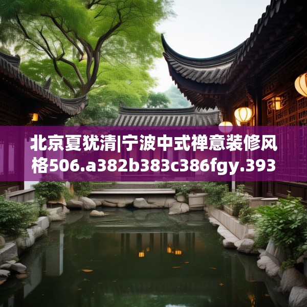 北京夏犹清|宁波中式禅意装修风格506.a382b383c386fgy.39376663