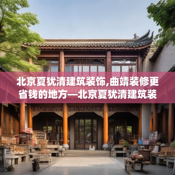 北京夏犹清建筑装饰,曲靖装修更省钱的地方—北京夏犹清建筑装饰330.a206b207c210fgy.217dsfds