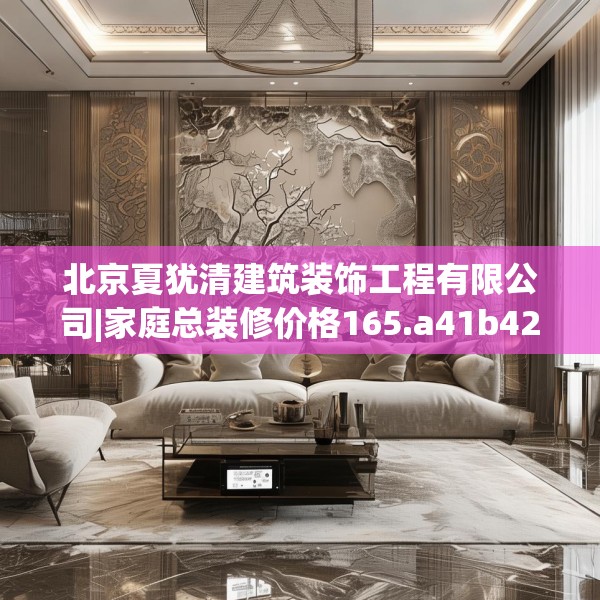北京夏犹清建筑装饰工程有限公司|家庭总装修价格165.a41b42c45fgy.52uyk
