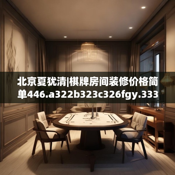 北京夏犹清|棋牌房间装修价格简单446.a322b323c326fgy.333xczxv