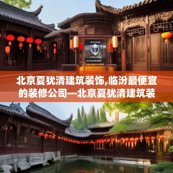 北京夏犹清建筑装饰,临汾最便宜的装修公司—北京夏犹清建筑装饰230.a106b107c110fgy.117xczxv