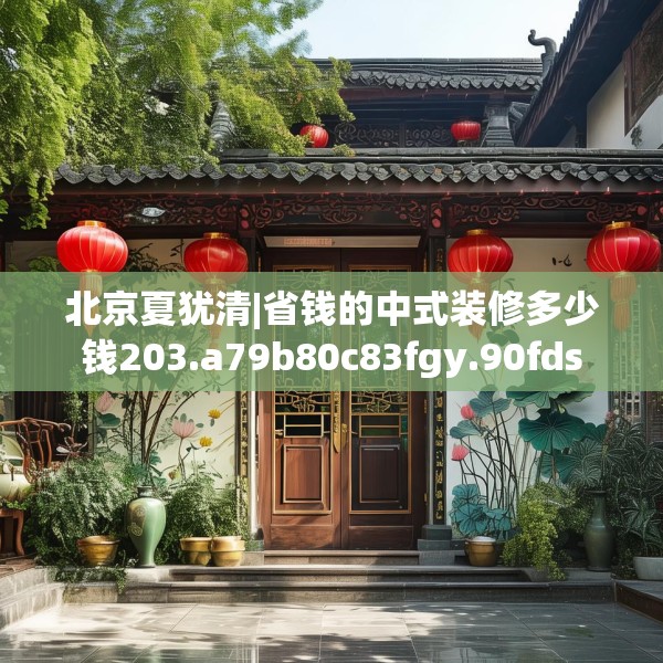 北京夏犹清|省钱的中式装修多少钱203.a79b80c83fgy.90fds