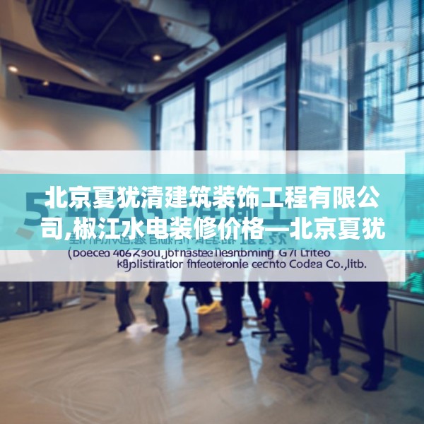 北京夏犹清建筑装饰工程有限公司,椒江水电装修价格—北京夏犹清建筑装饰工程有限公司546.a422b423c426fgy.433dsfds