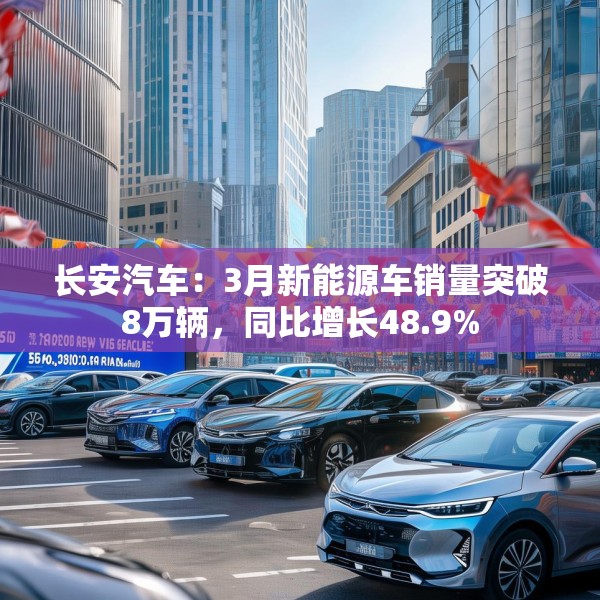 长安汽车：3月新能源车销量突破8万辆，同比增长48.9%
