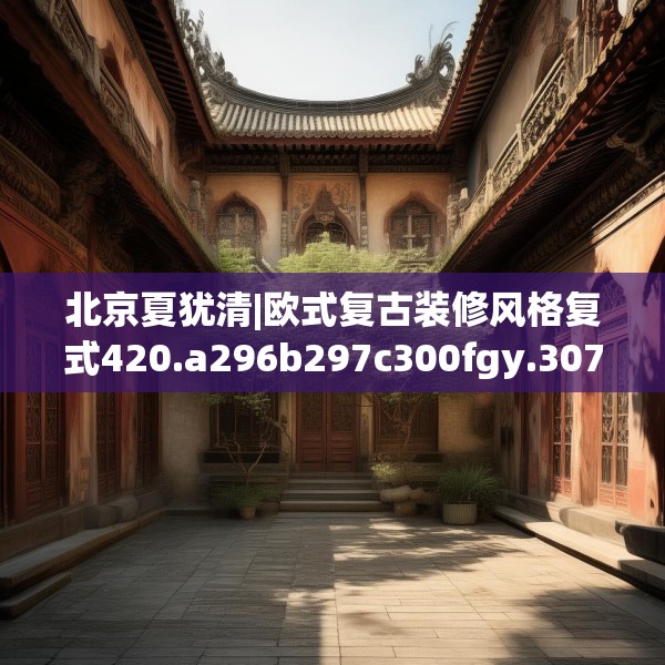 北京夏犹清|欧式复古装修风格复式420.a296b297c300fgy.307dsfds
