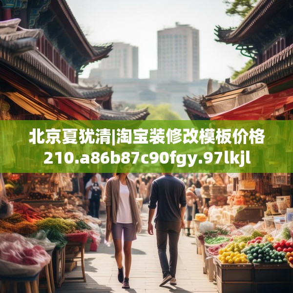 北京夏犹清|淘宝装修改模板价格210.a86b87c90fgy.97lkjl