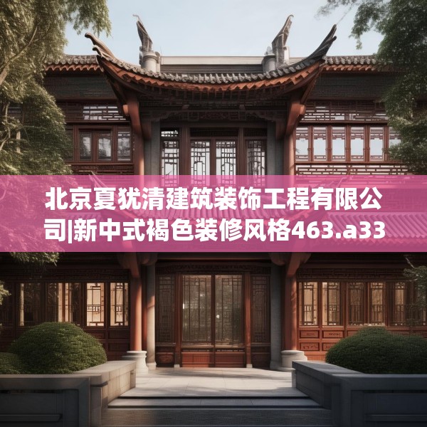 北京夏犹清建筑装饰工程有限公司|新中式褐色装修风格463.a339b340c343fgy.350poiy
