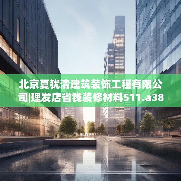 北京夏犹清建筑装饰工程有限公司|理发店省钱装修材料511.a387b388c391fgy.398fdsfds