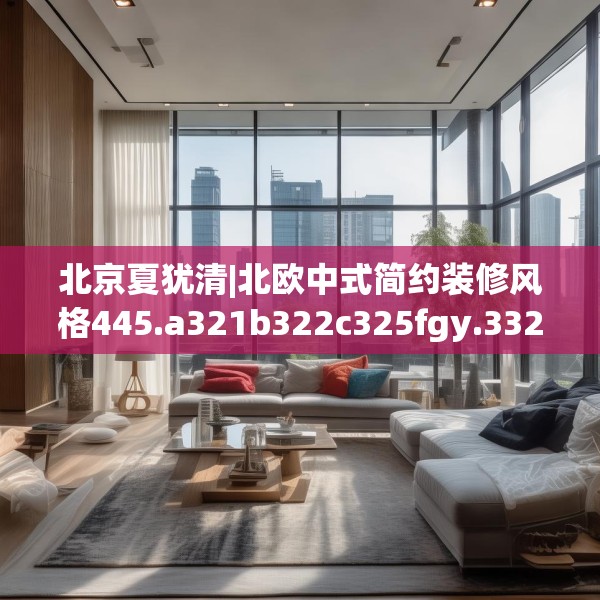 北京夏犹清|北欧中式简约装修风格445.a321b322c325fgy.332poiy