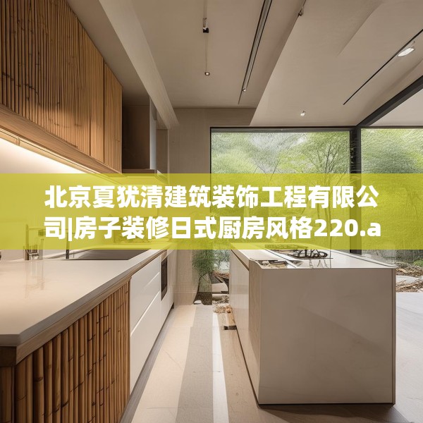 北京夏犹清建筑装饰工程有限公司|房子装修日式厨房风格220.a96b97c100fgy.107htyj