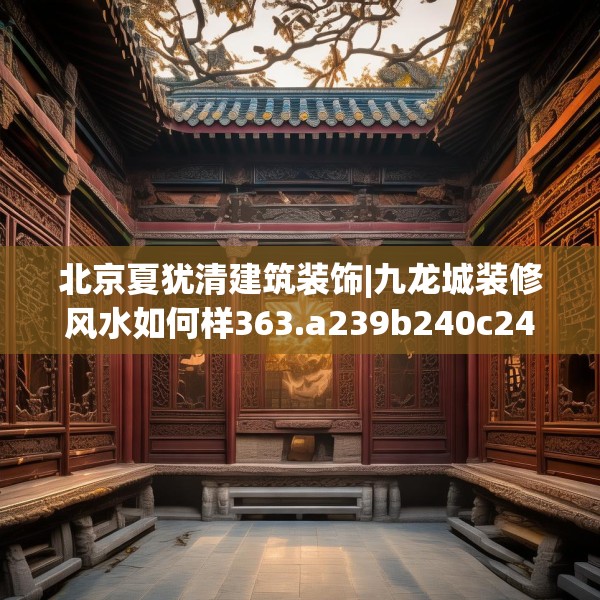 北京夏犹清建筑装饰|九龙城装修风水如何样363.a239b240c243fgy.250uyk