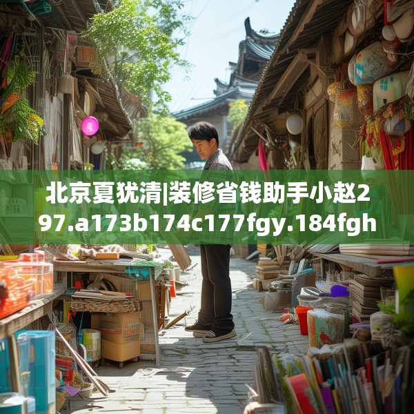 北京夏犹清|装修省钱助手小赵297.a173b174c177fgy.184fghfd