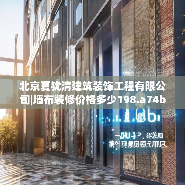 北京夏犹清建筑装饰工程有限公司|墙布装修价格多少198.a74b75c78fgy.85nbn