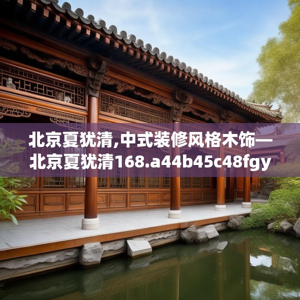 北京夏犹清,中式装修风格木饰—北京夏犹清168.a44b45c48fgy.55dsfds