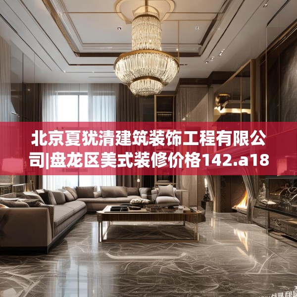 北京夏犹清建筑装饰工程有限公司|盘龙区美式装修价格142.a18b19c22fgy.29dewqe