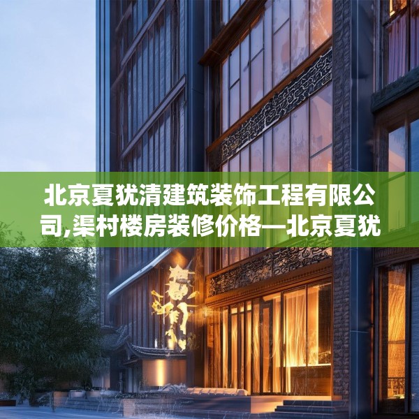 北京夏犹清建筑装饰工程有限公司,渠村楼房装修价格—北京夏犹清建筑装饰工程有限公司523.a399b400c403fgy.410jhhj