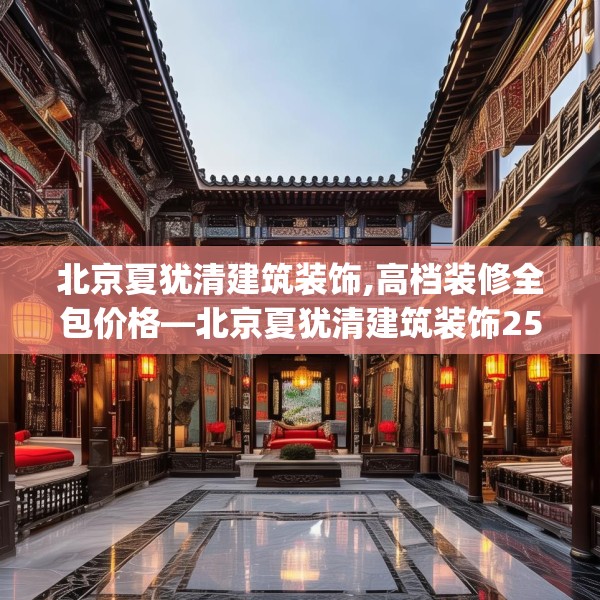 北京夏犹清建筑装饰,高档装修全包价格—北京夏犹清建筑装饰251.a127b128c131fgy.138bnbn