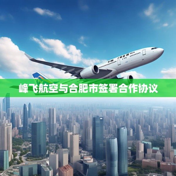 峰飞航空与合肥市签署合作协议