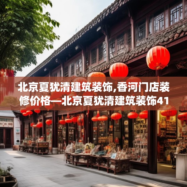 北京夏犹清建筑装饰,香河门店装修价格—北京夏犹清建筑装饰418.a294b295c298fgy.305htyj
