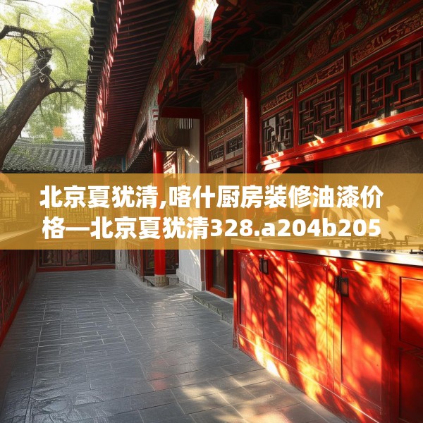 北京夏犹清,喀什厨房装修油漆价格—北京夏犹清328.a204b205c208fgy.215htyj