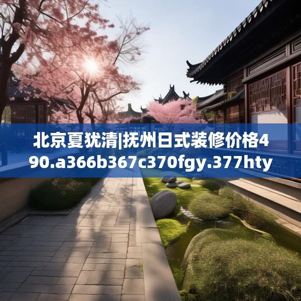 北京夏犹清|抚州日式装修价格490.a366b367c370fgy.377htyj