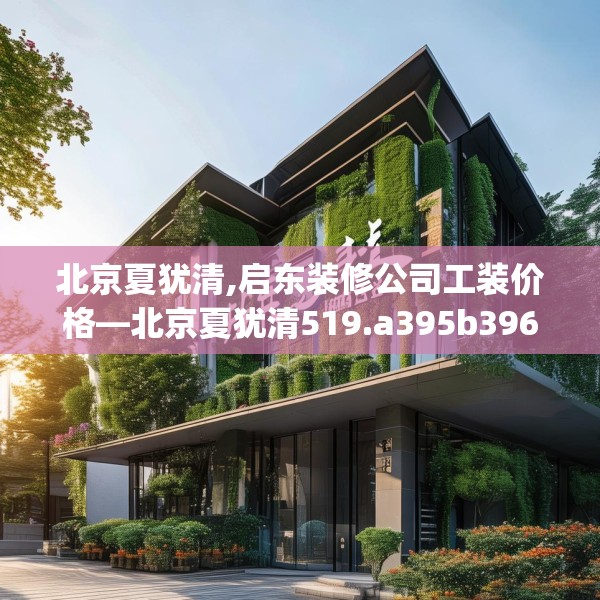 北京夏犹清,启东装修公司工装价格—北京夏犹清519.a395b396c399fgy.406fhsg
