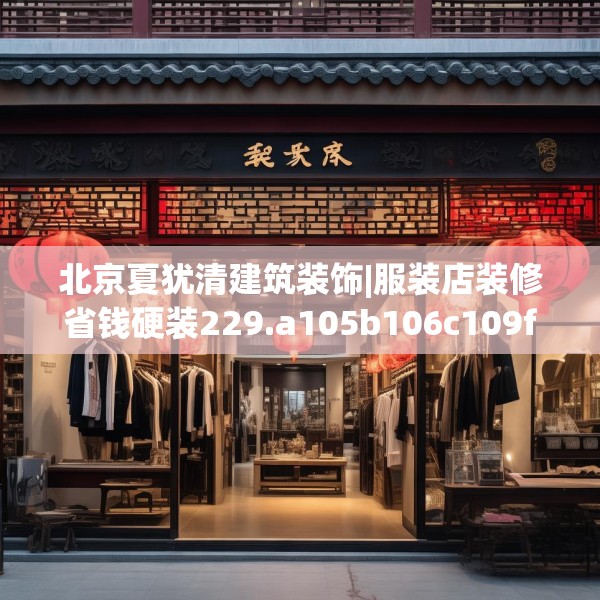 北京夏犹清建筑装饰|服装店装修省钱硬装229.a105b106c109fgy.116poiy