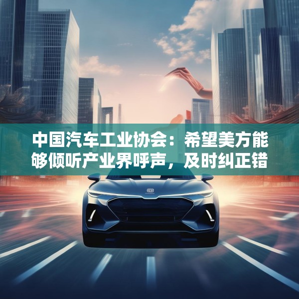 中国汽车工业协会：希望美方能够倾听产业界呼声，及时纠正错误行为